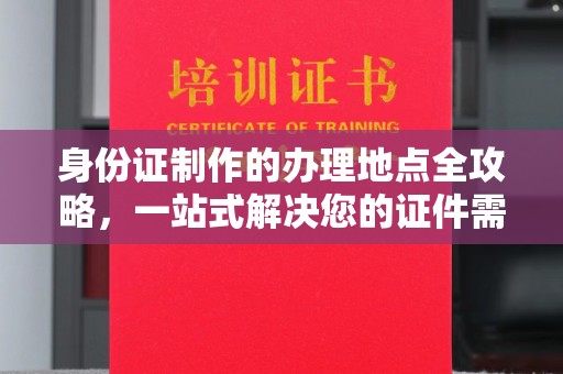 宏伟身份证制作的办理地点全攻略，一站式解决您的证件需求