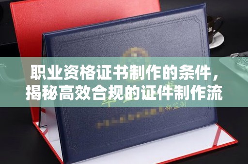 宏伟职业资格证书制作的条件，揭秘高效合规的证件制作流程