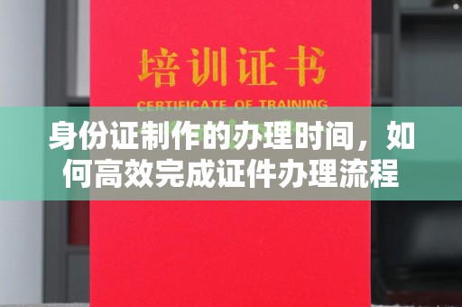 宏伟身份证制作的办理时间，如何高效完成证件办理流程