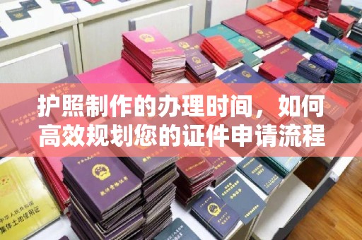 宏伟护照制作的办理时间，如何高效规划您的证件申请流程