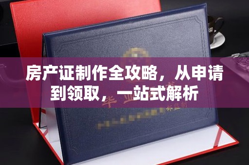 宏伟房产证制作全攻略，从申请到领取，一站式解析